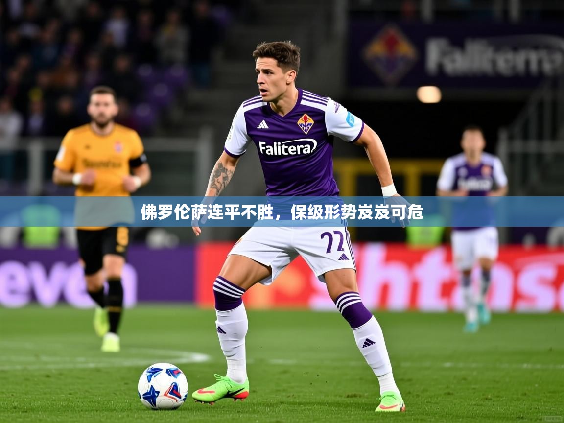 佛罗伦萨连平不胜,保级形势岌岌可危 佛罗伦萨连平不胜,保级形势岌岌可危