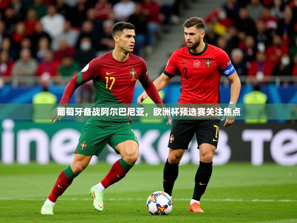 葡萄牙备战阿尔巴尼亚,欧洲杯预选赛关注焦点 葡萄牙备战阿尔巴尼亚,欧洲杯预选赛关注焦点