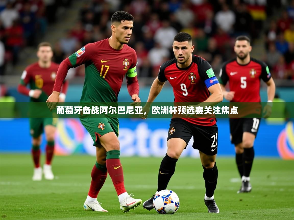 葡萄牙备战阿尔巴尼亚,欧洲杯预选赛关注焦点 葡萄牙备战阿尔巴尼亚,欧洲杯预选赛关注焦点