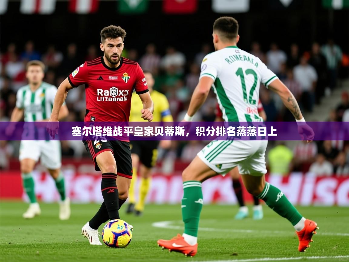 塞尔塔维战平皇家贝蒂斯,积分排名蒸蒸日上 塞尔塔维战平皇家贝蒂斯,积分排名蒸蒸日上