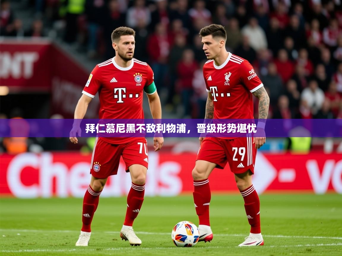 拜仁慕尼黑不敌利物浦,晋级形势堪忧 拜仁慕尼黑不敌利物浦,晋级形势堪忧