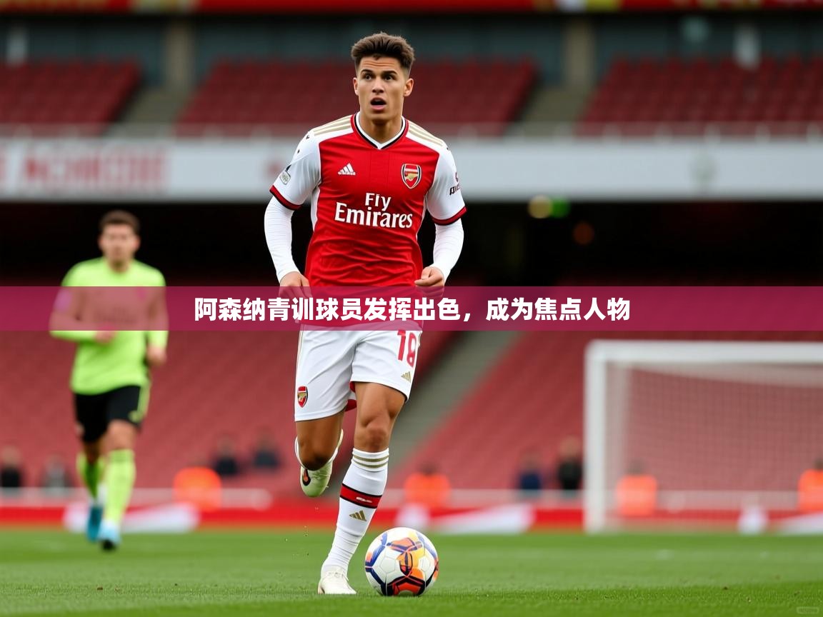 阿森纳青训球员发挥出色，成为焦点人物