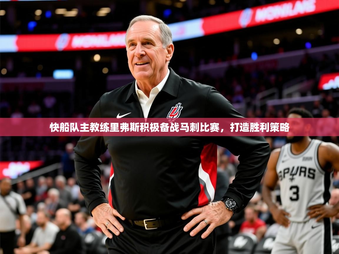 快船队主教练里弗斯积极备战马刺比赛,打造胜利策略 快船队主教练里弗斯积极备战马刺比赛,打造胜利策略