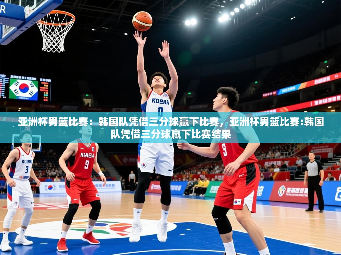 亚洲杯男篮比赛：韩国队凭借三分球赢下比赛，亚洲杯男篮比赛:韩国队凭借三分球赢下比赛结果