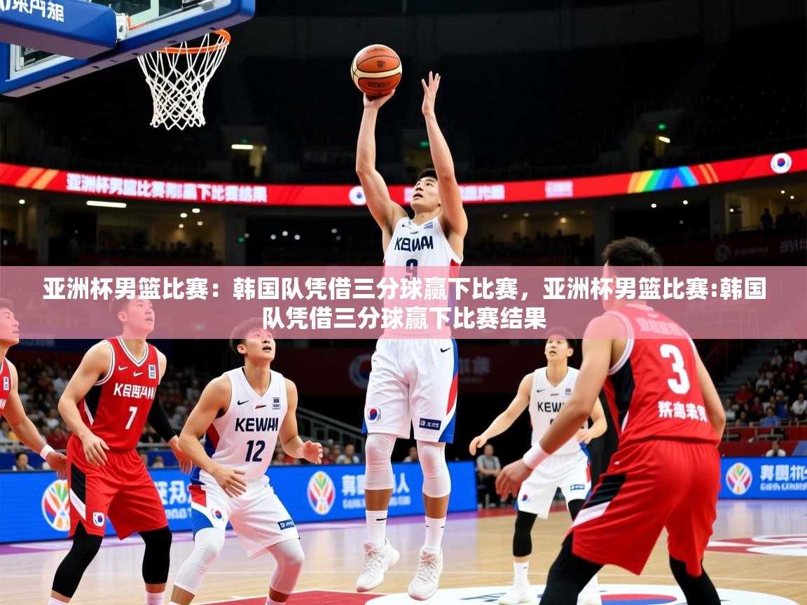 亚洲杯男篮比赛：韩国队凭借三分球赢下比赛，亚洲杯男篮比赛:韩国队凭借三分球赢下比赛结果