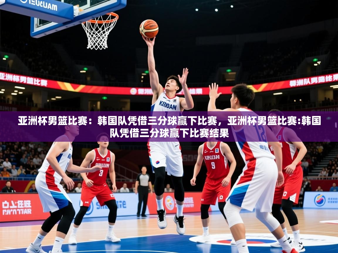 亚洲杯男篮比赛：韩国队凭借三分球赢下比赛，亚洲杯男篮比赛:韩国队凭借三分球赢下比赛结果