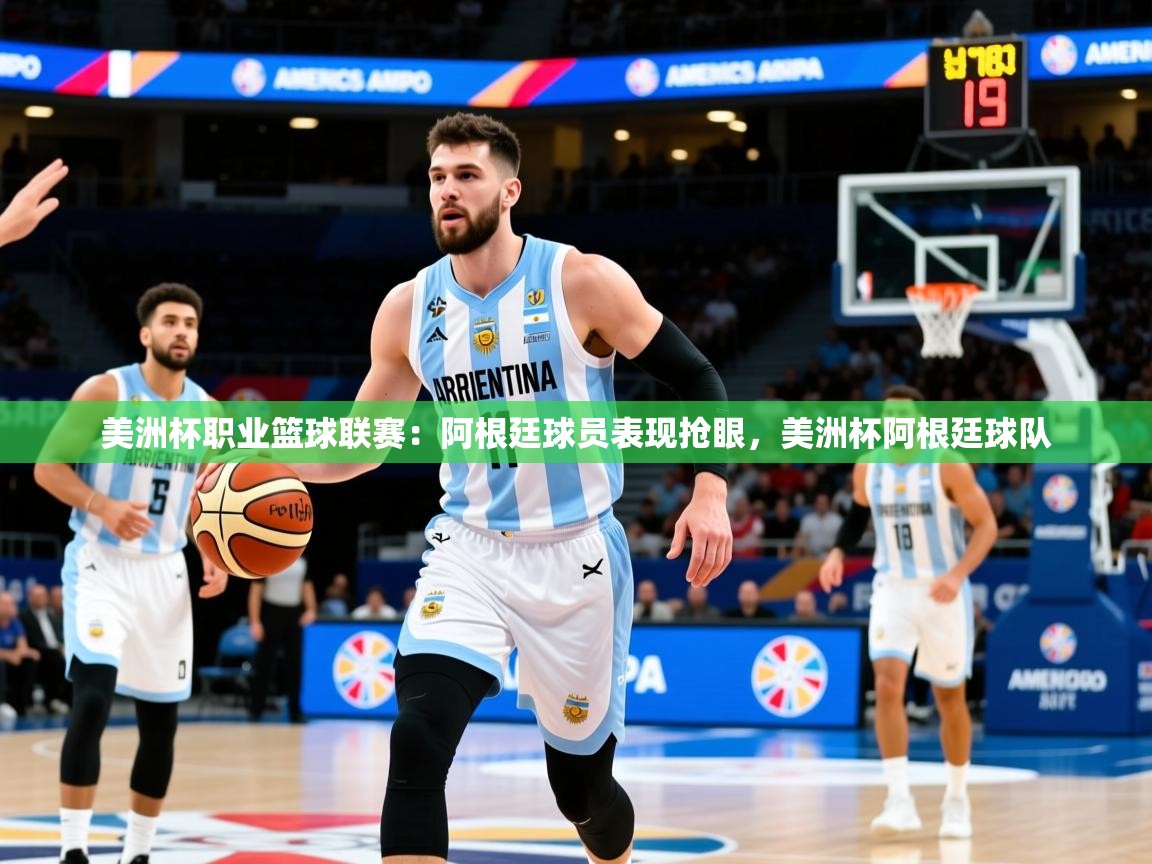 美洲杯职业篮球联赛：阿根廷球员表现抢眼，美洲杯阿根廷球队