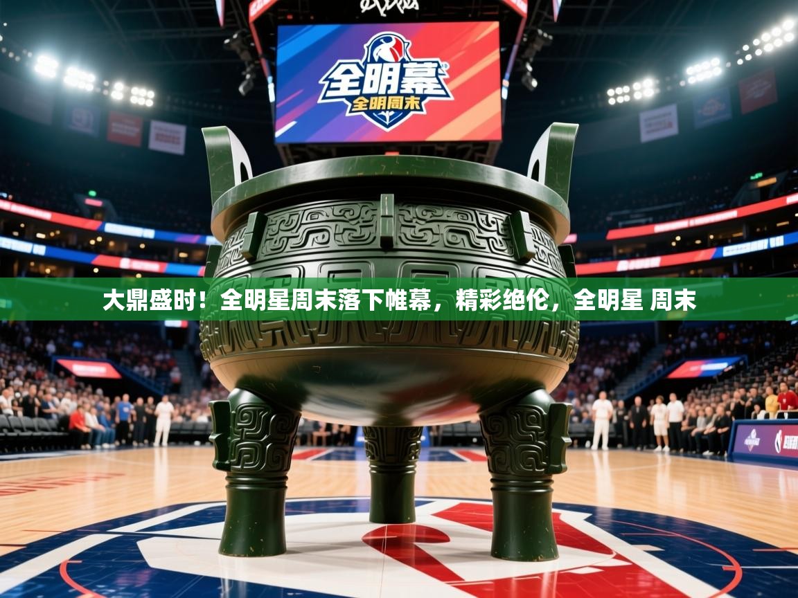 大鼎盛时！全明星周末落下帷幕，精彩绝伦，全明星 周末