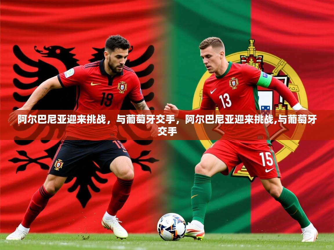 阿尔巴尼亚迎来挑战,与葡萄牙交手,阿尔巴尼亚迎来挑战,与葡萄牙交手 阿尔巴尼亚迎来挑战,与葡萄牙交手,阿尔巴尼亚迎来挑战,与葡萄牙交手