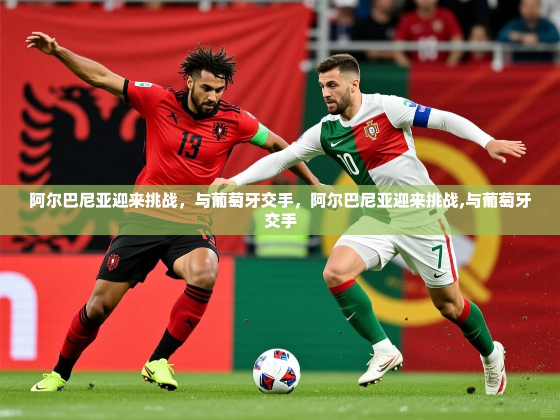 阿尔巴尼亚迎来挑战,与葡萄牙交手,阿尔巴尼亚迎来挑战,与葡萄牙交手 阿尔巴尼亚迎来挑战,与葡萄牙交手,阿尔巴尼亚迎来挑战,与葡萄牙交手