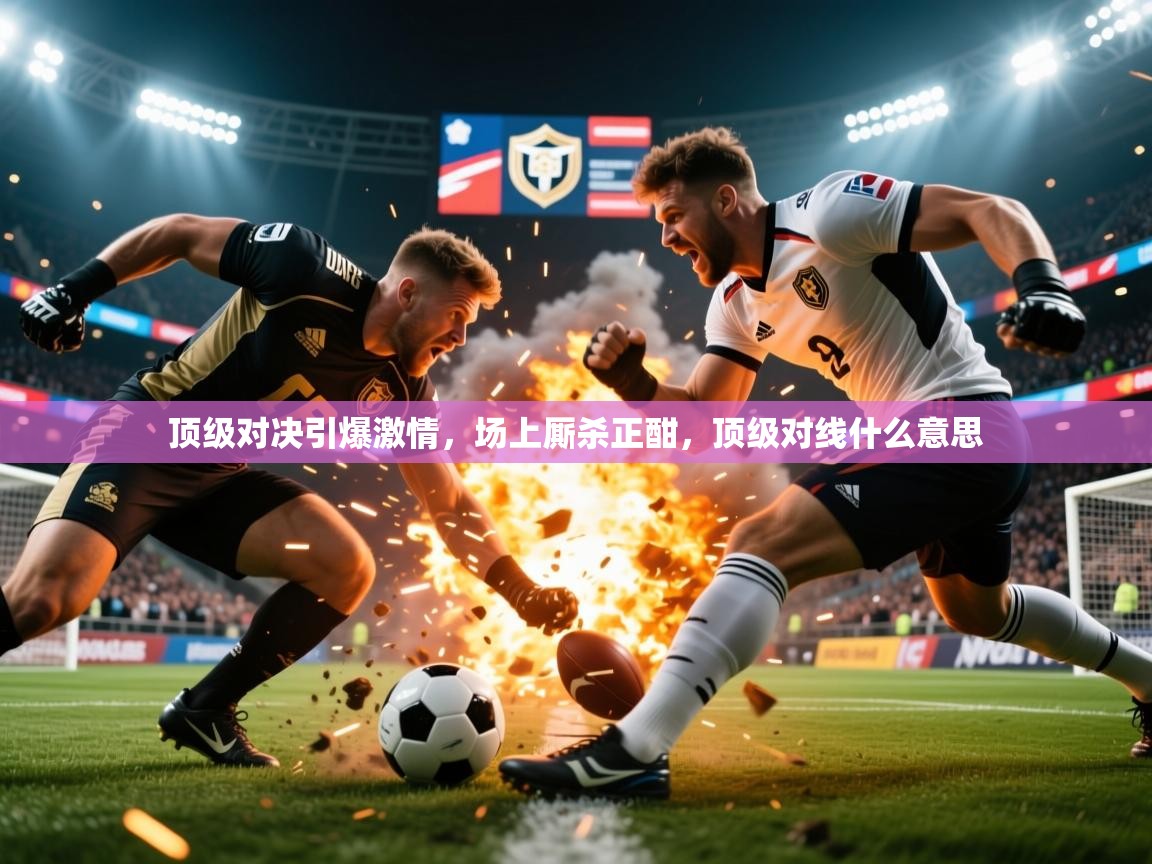 顶级对决引爆激情,场上厮杀正酣,顶级对线什么意思 顶级对决引爆激情,场上厮杀正酣,顶级对线什么意思