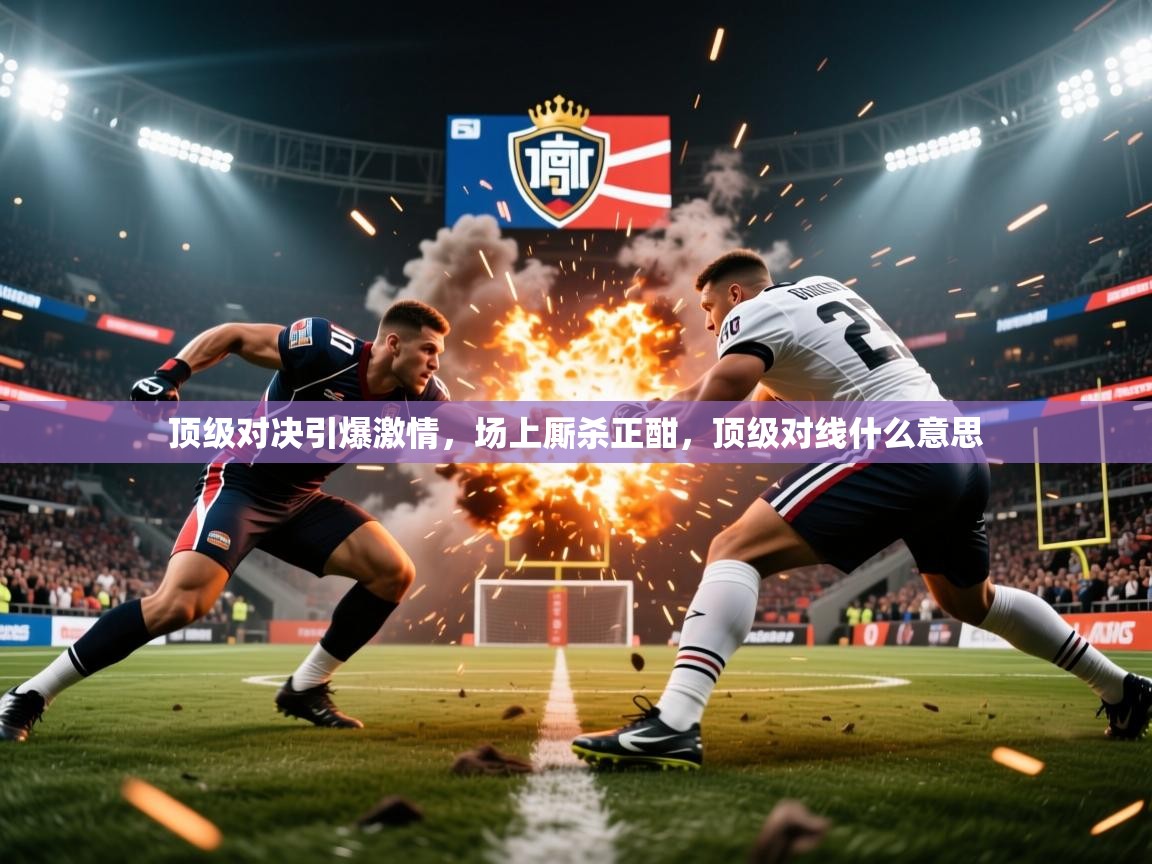 顶级对决引爆激情,场上厮杀正酣,顶级对线什么意思 顶级对决引爆激情,场上厮杀正酣,顶级对线什么意思