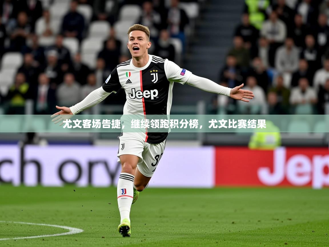 尤文客场告捷,继续领跑积分榜,尤文比赛结果 尤文客场告捷,继续领跑积分榜,尤文比赛结果