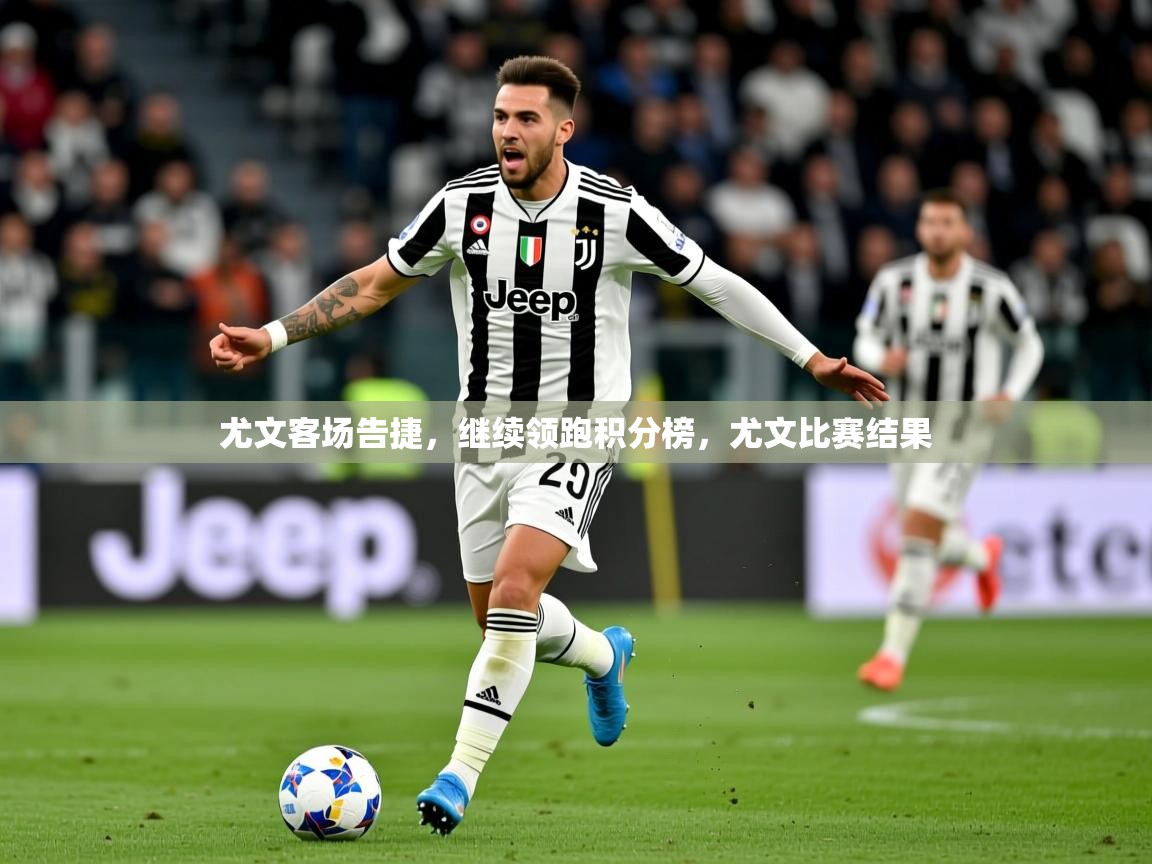尤文客场告捷,继续领跑积分榜,尤文比赛结果 尤文客场告捷,继续领跑积分榜,尤文比赛结果