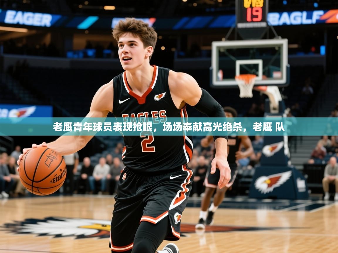 老鹰青年球员表现抢眼，场场奉献高光绝杀，老鹰 队