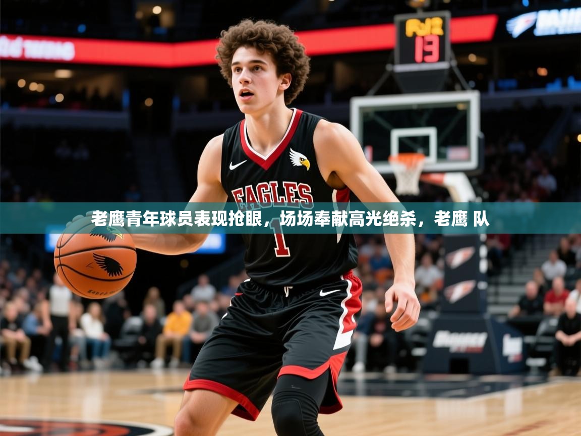 老鹰青年球员表现抢眼，场场奉献高光绝杀，老鹰 队