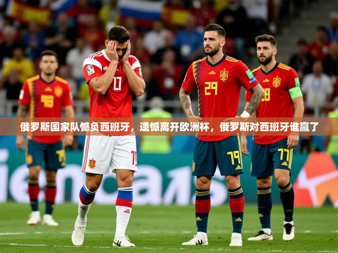 俄罗斯国家队憾负西班牙，遗憾离开欧洲杯，俄罗斯对西班牙谁赢了
