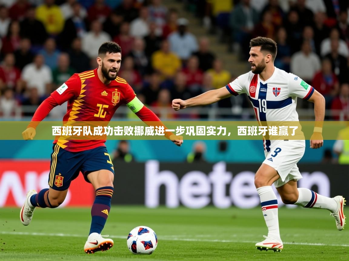 西班牙队成功击败挪威进一步巩固实力，西班牙谁赢了