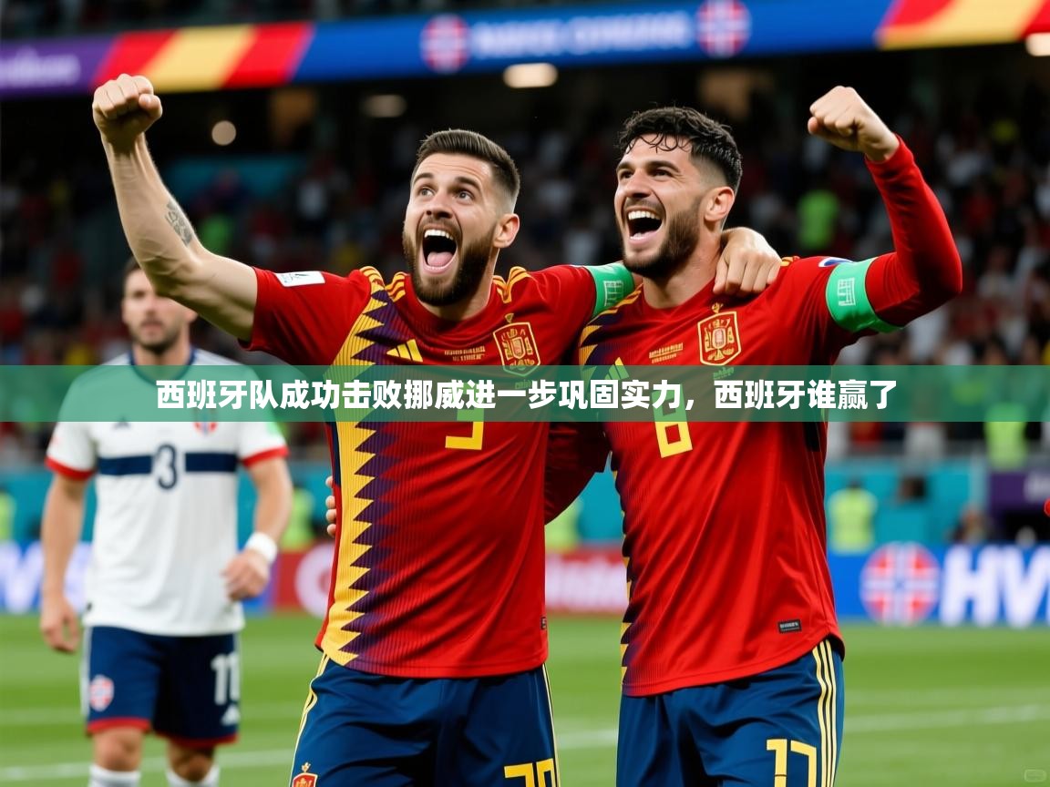西班牙队成功击败挪威进一步巩固实力，西班牙谁赢了