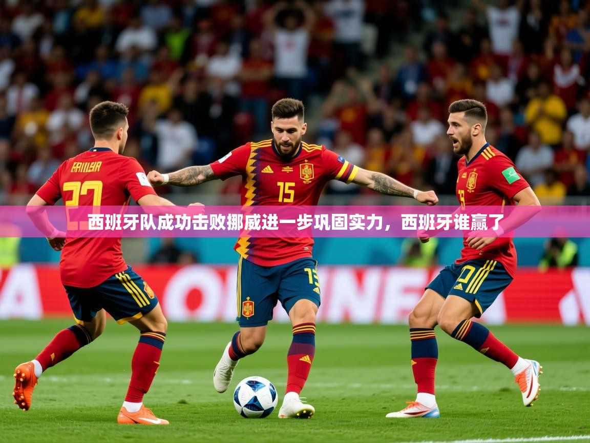西班牙队成功击败挪威进一步巩固实力，西班牙谁赢了