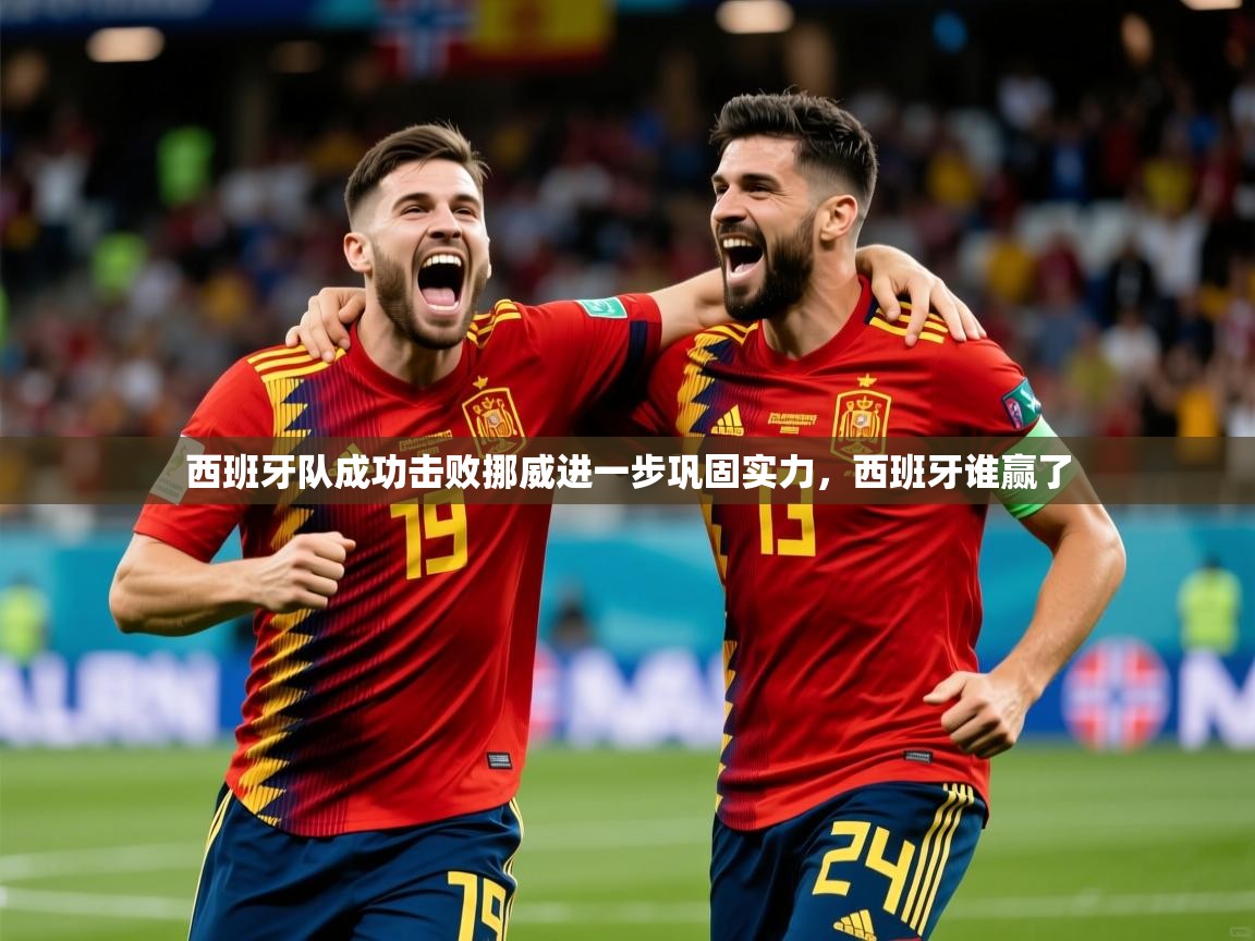 西班牙队成功击败挪威进一步巩固实力，西班牙谁赢了