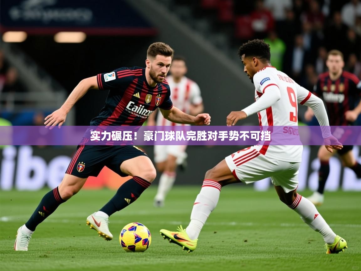 实力碾压！豪门球队完胜对手势不可挡