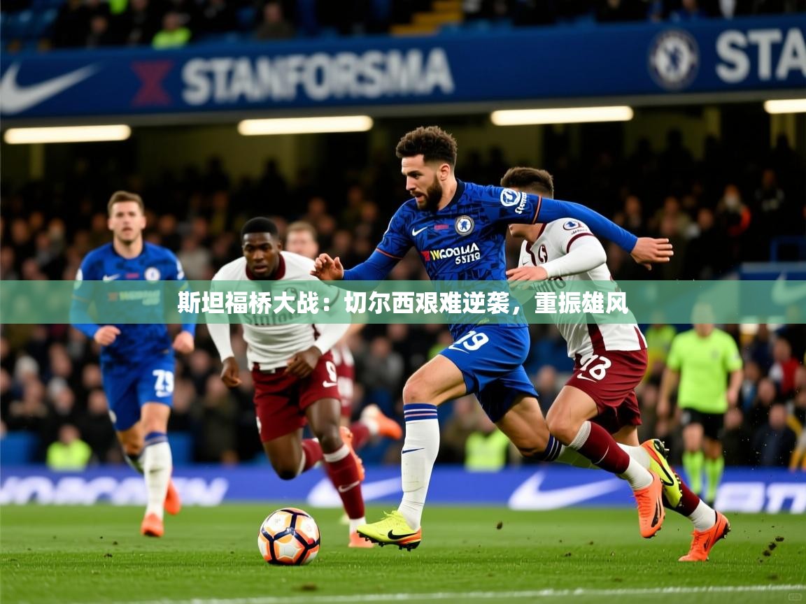 斯坦福桥大战:切尔西艰难逆袭,重振雄风 斯坦福桥大战:切尔西艰难逆袭,重振雄风