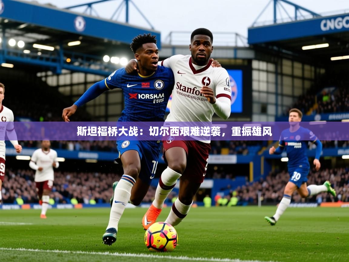 斯坦福桥大战:切尔西艰难逆袭,重振雄风 斯坦福桥大战:切尔西艰难逆袭,重振雄风