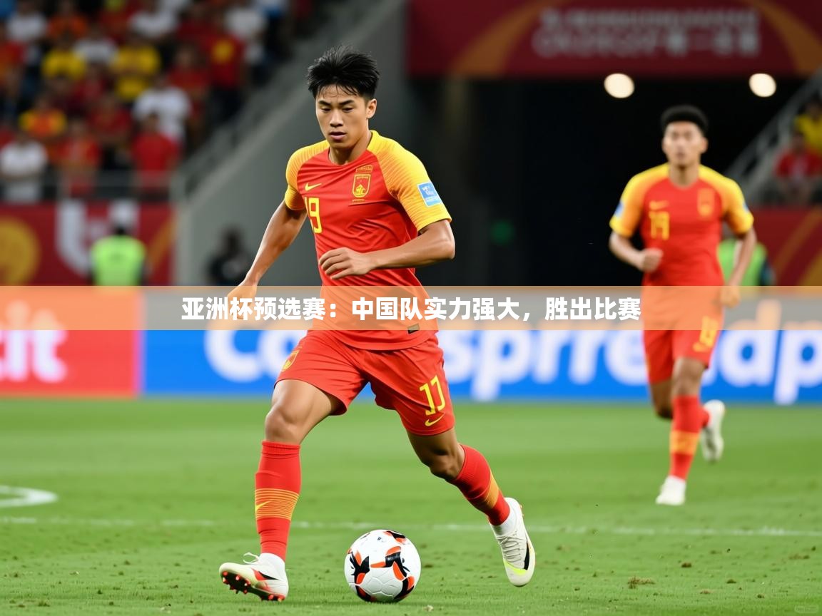 亚洲杯预选赛:中国队实力强大,胜出比赛 亚洲杯预选赛:中国队实力强大,胜出比赛
