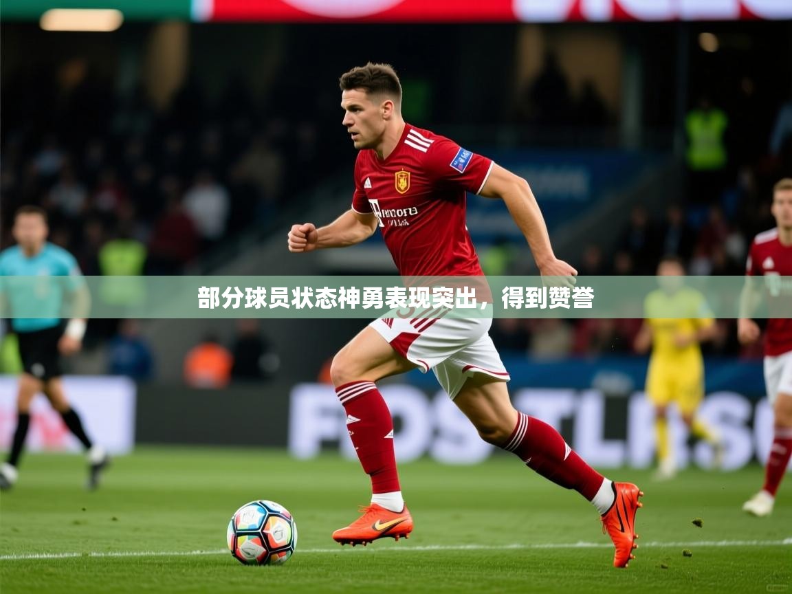 部分球员状态神勇表现突出,得到赞誉 部分球员状态神勇表现突出,得到赞誉