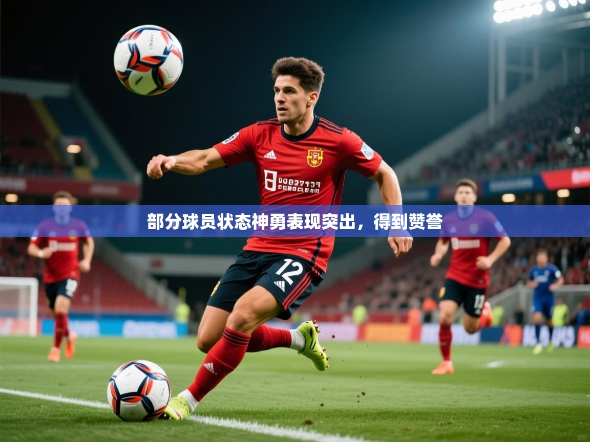 部分球员状态神勇表现突出,得到赞誉 部分球员状态神勇表现突出,得到赞誉