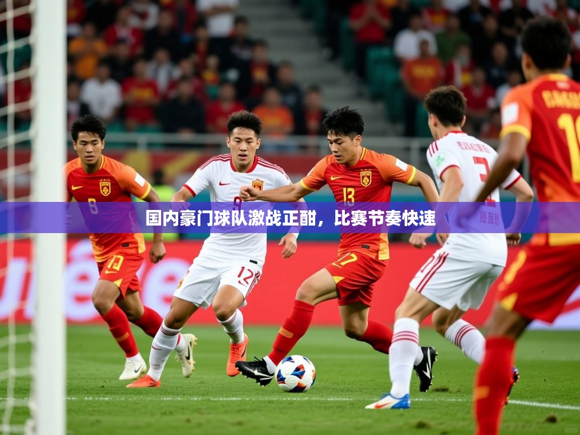国内豪门球队激战正酣,比赛节奏快速 国内豪门球队激战正酣,比赛节奏快速