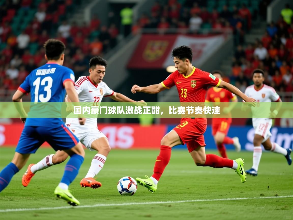 国内豪门球队激战正酣,比赛节奏快速 国内豪门球队激战正酣,比赛节奏快速