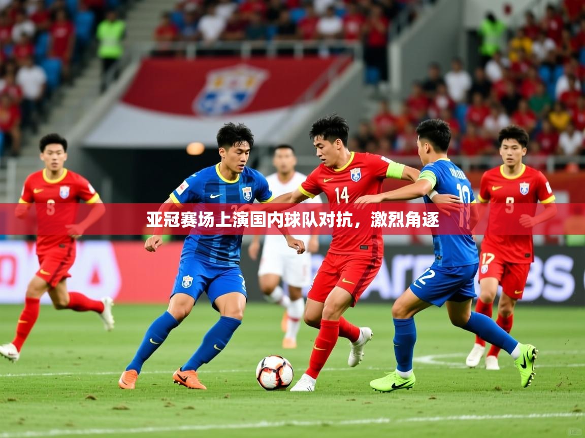 亚冠赛场上演国内球队对抗,激烈角逐 亚冠赛场上演国内球队对抗,激烈角逐