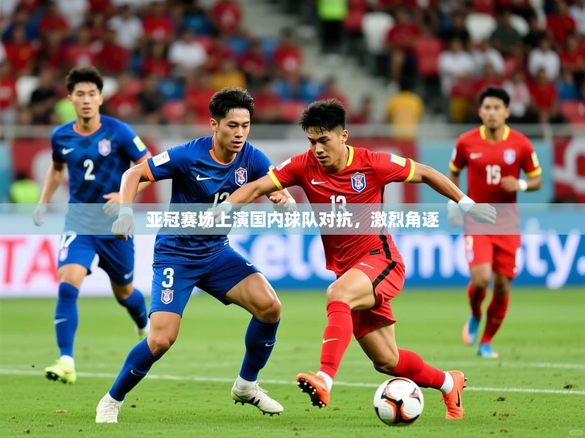 亚冠赛场上演国内球队对抗,激烈角逐 亚冠赛场上演国内球队对抗,激烈角逐