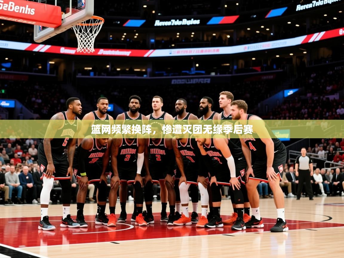 篮网频繁换阵，惨遭灭团无缘季后赛