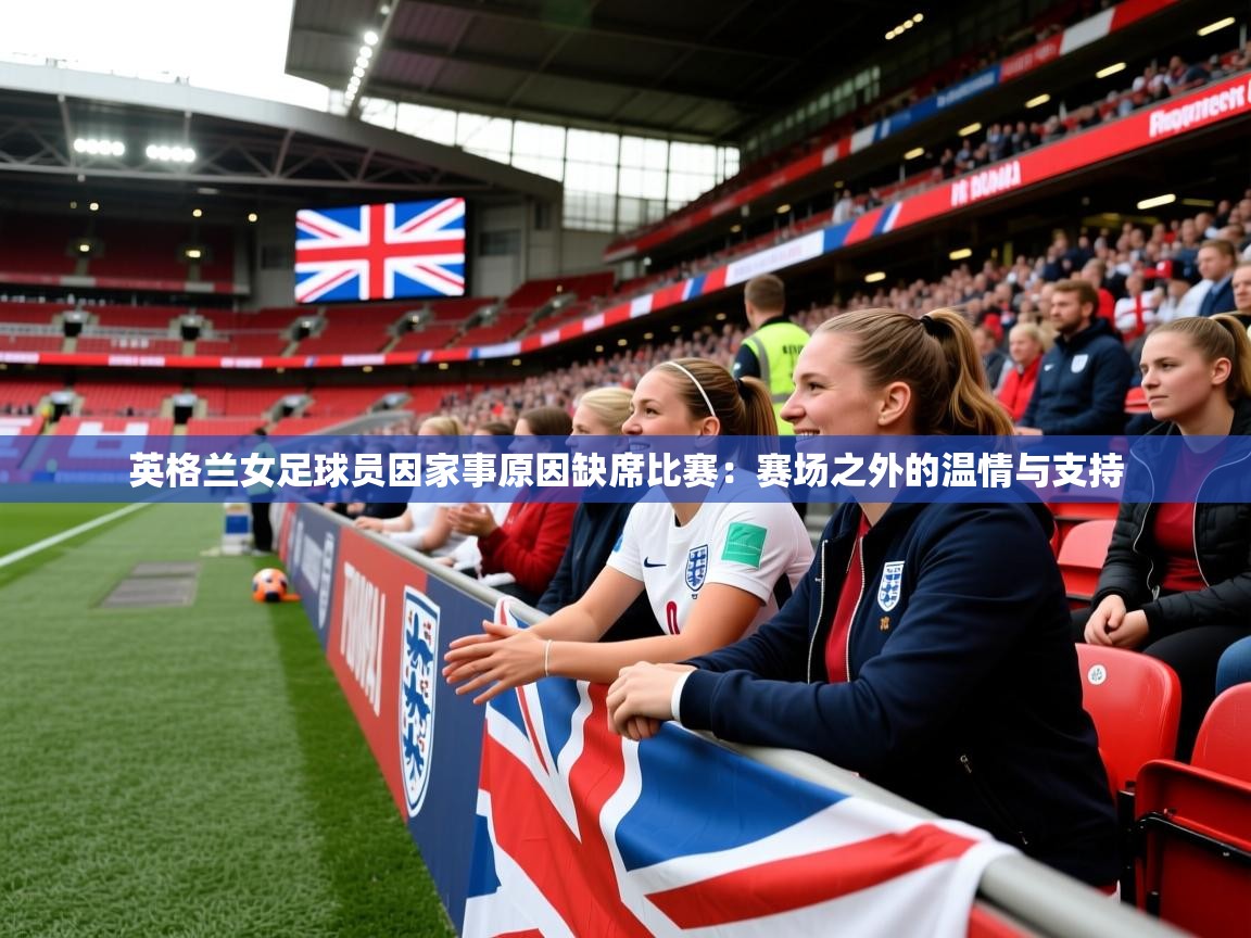 英格兰女足球员因家事原因缺席比赛：赛场之外的温情与支持