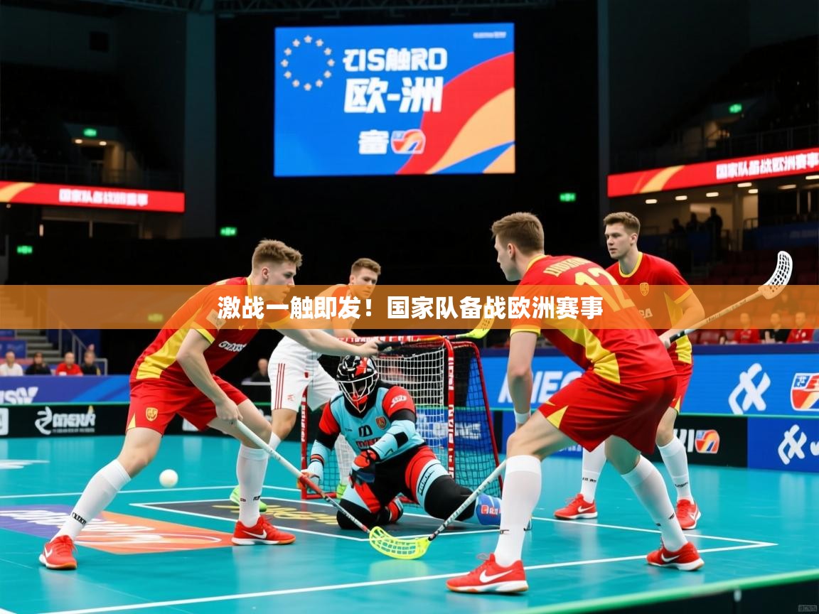 激战一触即发!国家队备战欧洲赛事 激战一触即发!国家队备战欧洲赛事