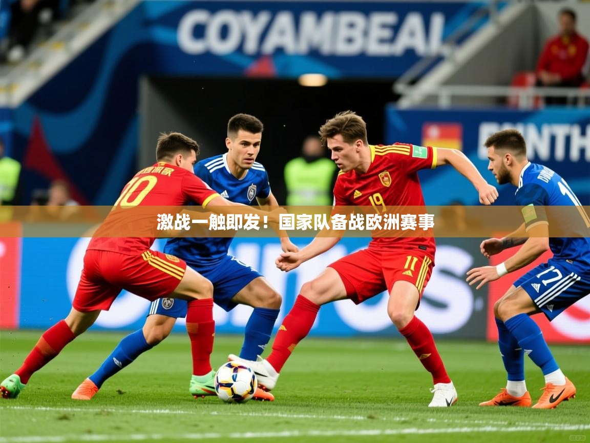 激战一触即发!国家队备战欧洲赛事 激战一触即发!国家队备战欧洲赛事