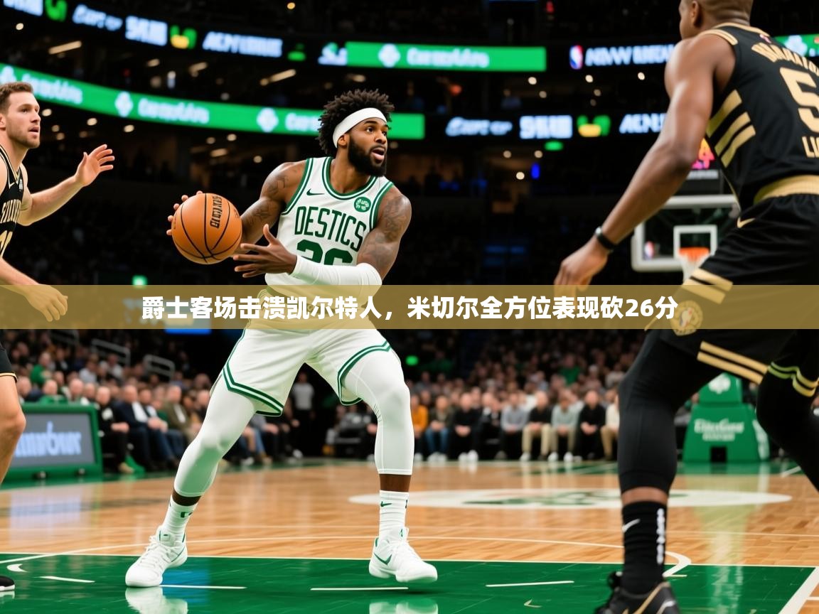 爵士客场击溃凯尔特人,米切尔全方位表现砍26分 爵士客场击溃凯尔特人,米切尔全方位表现砍26分