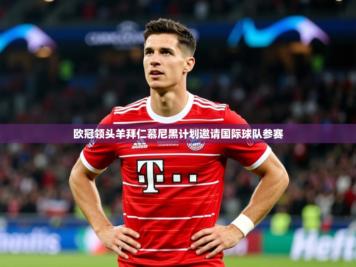 欧冠领头羊拜仁慕尼黑计划邀请国际球队参赛 欧冠领头羊拜仁慕尼黑计划邀请国际球队参赛