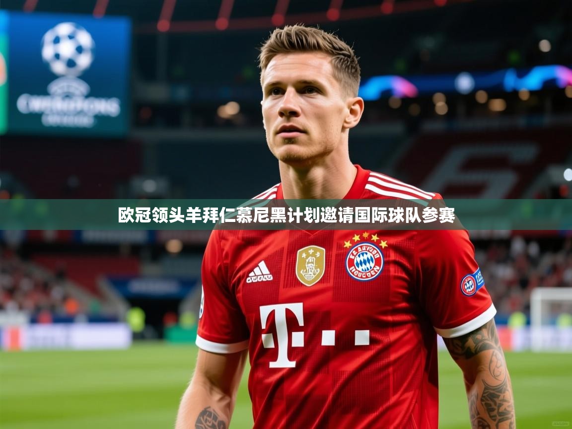 欧冠领头羊拜仁慕尼黑计划邀请国际球队参赛 欧冠领头羊拜仁慕尼黑计划邀请国际球队参赛