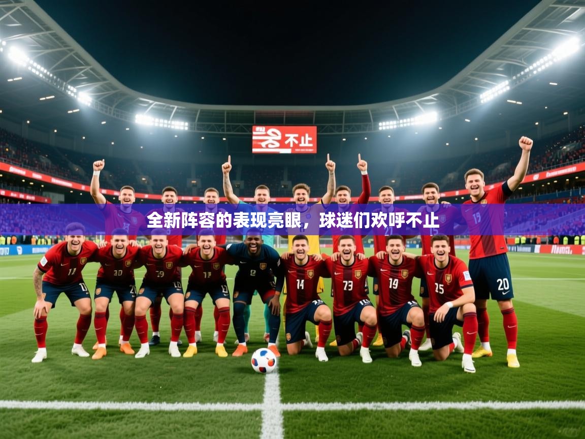 全新阵容的表现亮眼，球迷们欢呼不止
