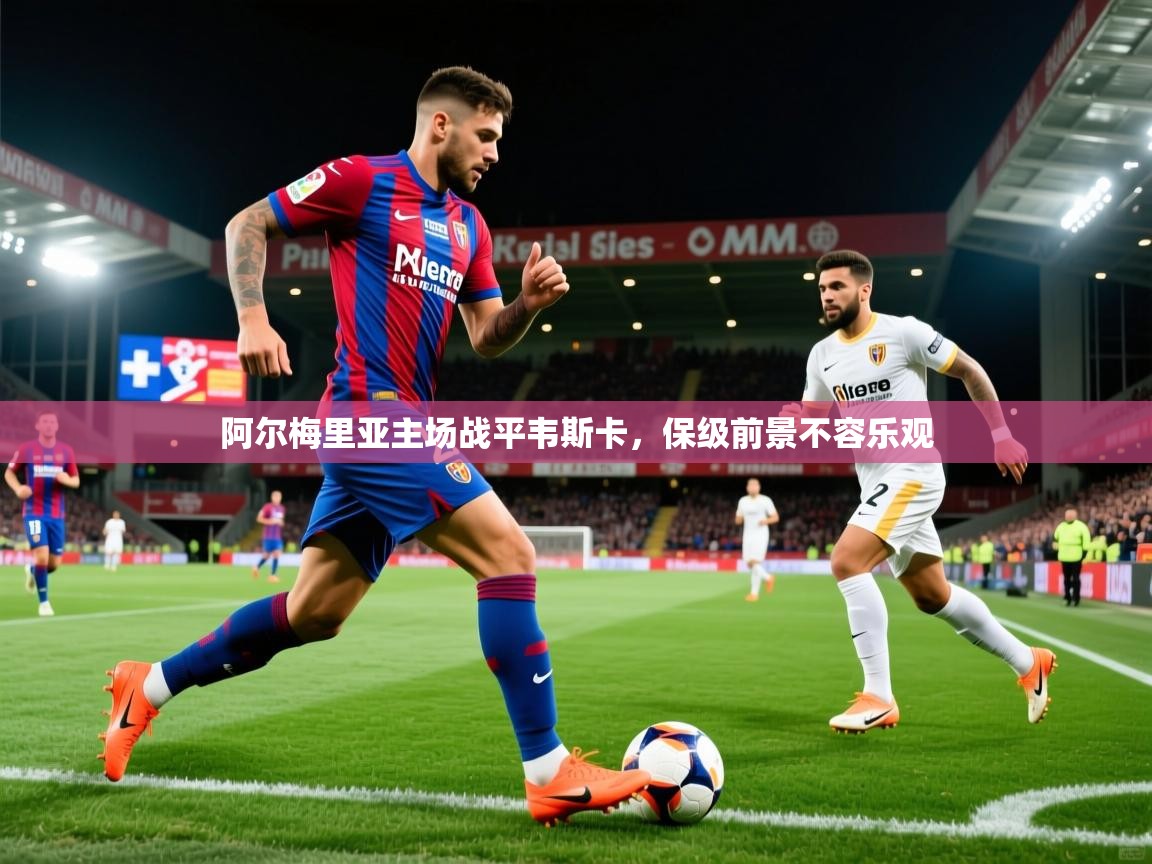 阿尔梅里亚主场战平韦斯卡,保级前景不容乐观 阿尔梅里亚主场战平韦斯卡,保级前景不容乐观