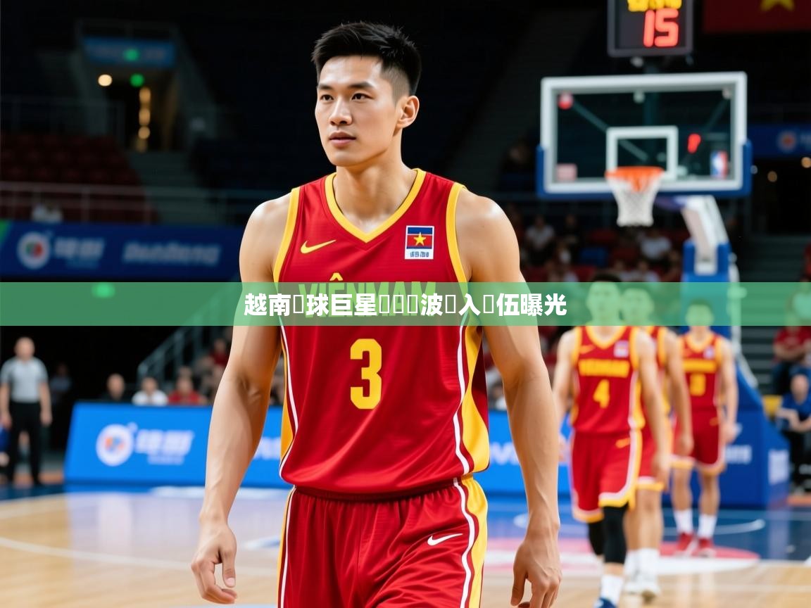 越南籃球巨星轉會風波轉入隊伍曝光